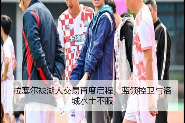 拉塞尔被湖人交易再度启程，蓝领控卫与洛城水土不服